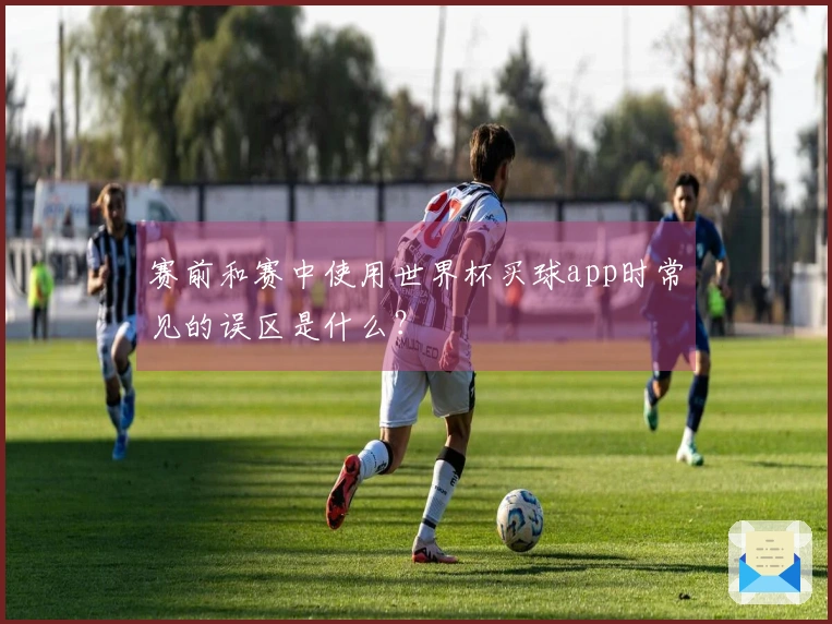 赛前和赛中使用世界杯买球app时常见的误区是什么？