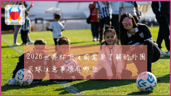 2026世界杯下注前需要了解的外围买球注意事项有哪些