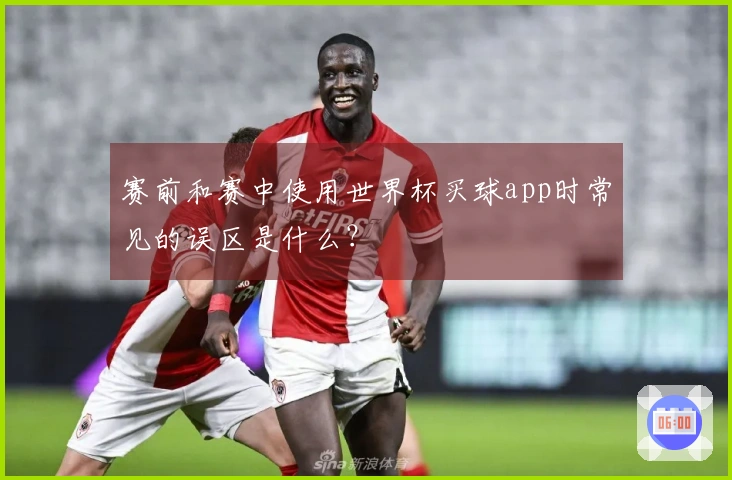 赛前和赛中使用世界杯买球app时常见的误区是什么？