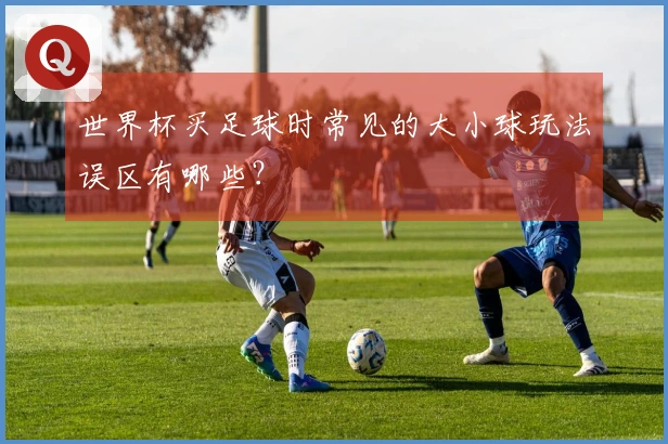 世界杯买足球时常见的大小球玩法误区有哪些？