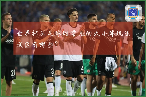世界杯买足球时常见的大小球玩法误区有哪些？