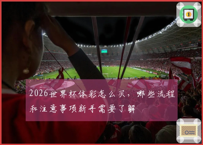 2026世界杯体彩怎么买，哪些流程和注意事项新手需要了解